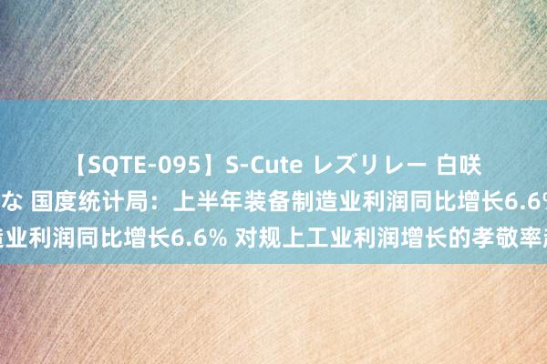 【SQTE-095】S-Cute レズリレー 白咲碧 瞳 有本沙世 彩城ゆりな 国度统计局：上半年装备制造业利润同比增长6.6% 对规上工业利润增长的孝敬率超六成