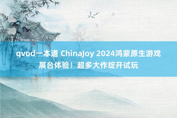 qvod一本道 ChinaJoy 2024鸿蒙原生游戏展台体验！超多大作绽开试玩