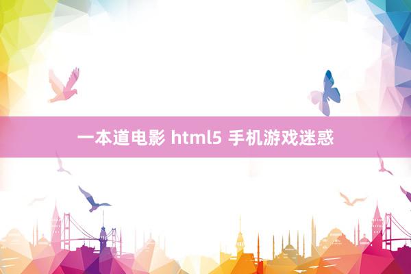 一本道电影 html5 手机游戏迷惑