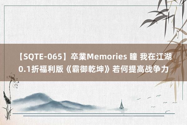 【SQTE-065】卒業Memories 瞳 我在江湖0.1折福利版《霸御乾坤》若何提高战争力