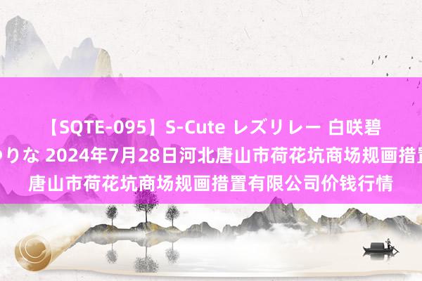 【SQTE-095】S-Cute レズリレー 白咲碧 瞳 有本沙世 彩城ゆりな 2024年7月28日河北唐山市荷花坑商场规画措置有限公司价钱行情