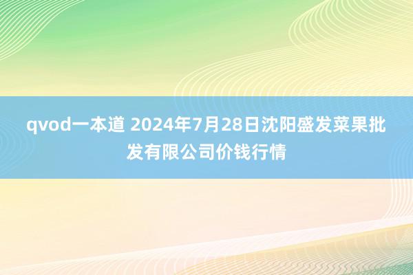 qvod一本道 2024年7月28日沈阳盛发菜果批发有限公司价钱行情