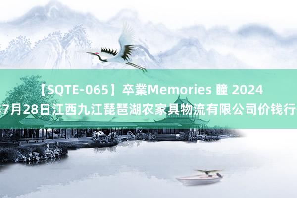 【SQTE-065】卒業Memories 瞳 2024年7月28日江西九江琵琶湖农家具物流有限公司价钱行情