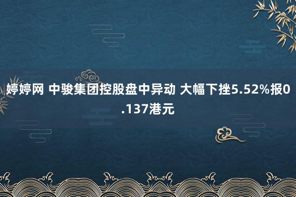 婷婷网 中骏集团控股盘中异动 大幅下挫5.52%报0.137港元