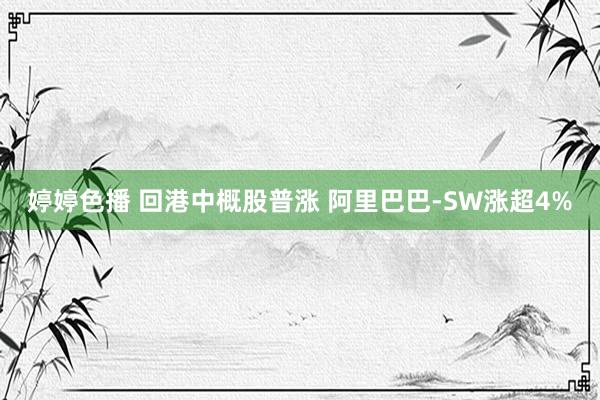 婷婷色播 回港中概股普涨 阿里巴巴-SW涨超4%