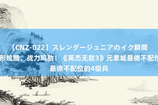 【CNZ-022】スレンダージュニアのイク瞬間 4時間 外形炫酷，战力鸡肋！《英杰无敌3》元素城最德不配位的4级兵