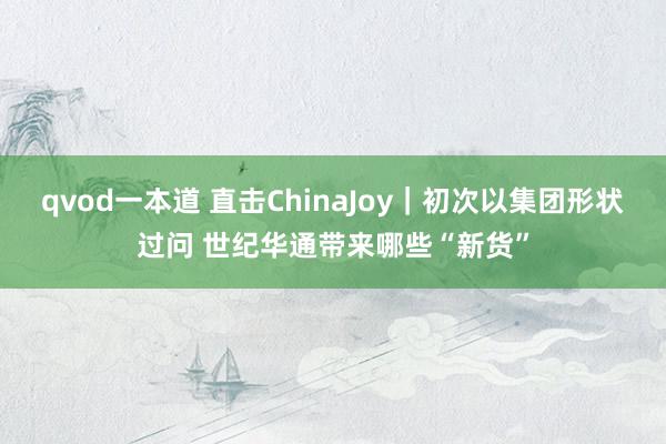 qvod一本道 直击ChinaJoy｜初次以集团形状过问 世纪华通带来哪些“新货”