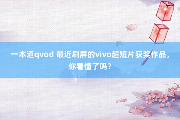 一本道qvod 最近刷屏的vivo超短片获奖作品，你看懂了吗？