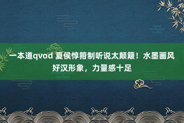 一本道qvod 夏侯惇箝制听说太颠簸！水墨画风好汉形象，力量感十足