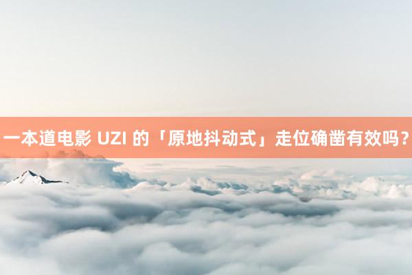 一本道电影 UZI 的「原地抖动式」走位确凿有效吗？