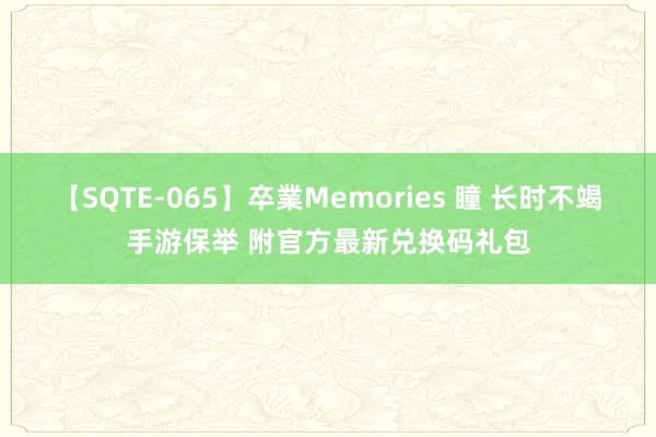 【SQTE-065】卒業Memories 瞳 长时不竭手游保举 附官方最新兑换码礼包