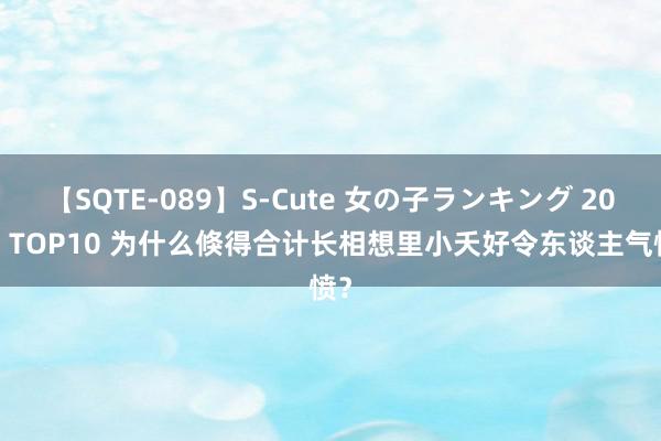 【SQTE-089】S-Cute 女の子ランキング 2015 TOP10 为什么倏得合计长相想里小夭好令东谈主气愤？