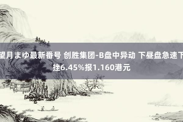 望月まゆ最新番号 创胜集团-B盘中异动 下昼盘急速下挫6.45%报1.160港元