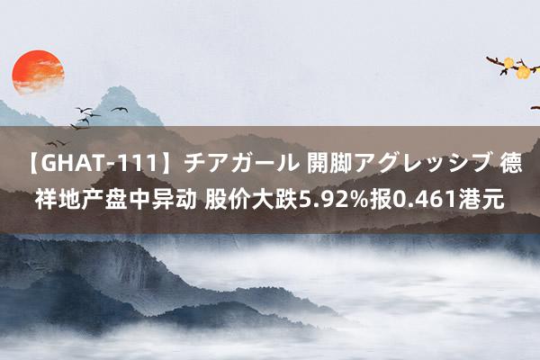 【GHAT-111】チアガール 開脚アグレッシブ 德祥地产盘中异动 股价大跌5.92%报0.461港元