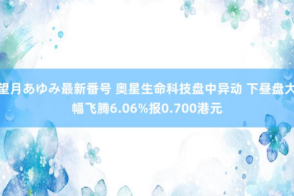 望月あゆみ最新番号 奥星生命科技盘中异动 下昼盘大幅飞腾6.06%报0.700港元