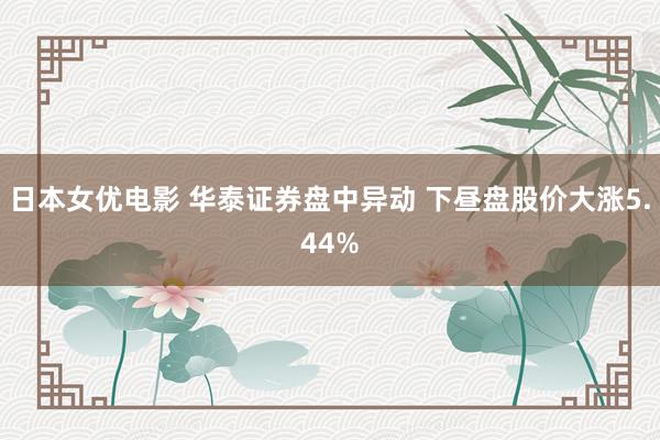 日本女优电影 华泰证券盘中异动 下昼盘股价大涨5.44%