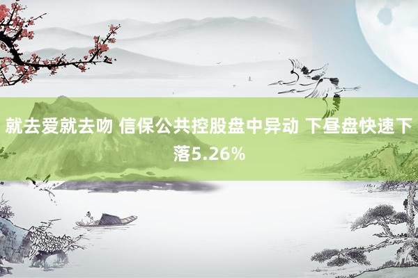 就去爱就去吻 信保公共控股盘中异动 下昼盘快速下落5.26%