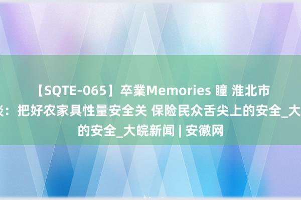 【SQTE-065】卒業Memories 瞳 淮北市杜集区高岳街谈：把好农家具性量安全关 保险民众舌尖上的安全_大皖新闻 | 安徽网