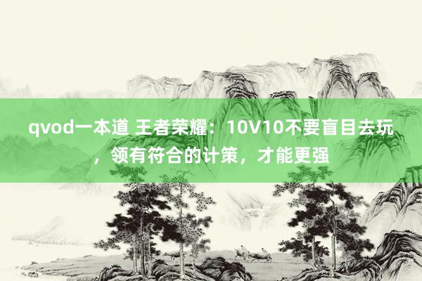 qvod一本道 王者荣耀：10V10不要盲目去玩，领有符合的计策，才能更强