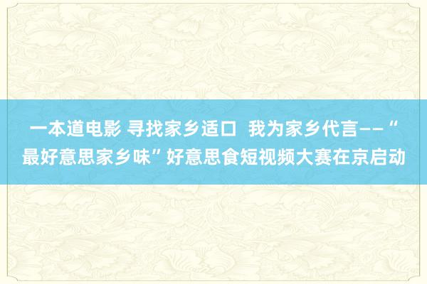 一本道电影 寻找家乡适口  我为家乡代言——“最好意思家乡味”好意思食短视频大赛在京启动