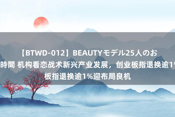 【BTWD-012】BEAUTYモデル25人のお掃除フェラ4時間 机构看恋战术新兴产业发展，创业板指退换逾1%迎布局良机