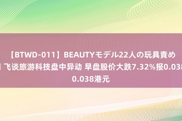 【BTWD-011】BEAUTYモデル22人の玩具責め4時間 飞谈旅游科技盘中异动 早盘股价大跌7.32%报0.038港元