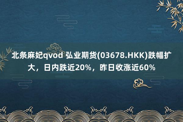 北条麻妃qvod 弘业期货(03678.HKK)跌幅扩大，日内跌近20%，昨日收涨近60%