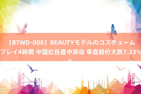 【BTWD-008】BEAUTYモデルのコスチュームプレイ4時間 中国红包盘中异动 早盘股价大跌7.23%