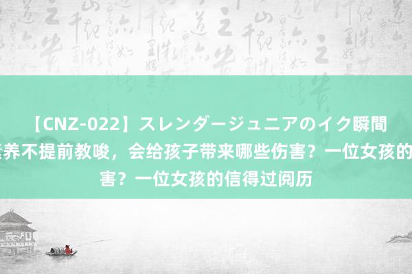 【CNZ-022】スレンダージュニアのイク瞬間 4時間 性素养不提前教唆，会给孩子带来哪些伤害？一位女孩的信得过阅历