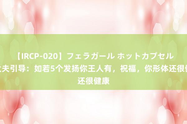 【IRCP-020】フェラガール ホットカプセル5 大夫引导：如若5个发扬你王人有，祝福，你形体还很健康