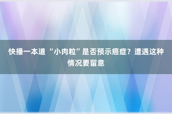 快播一本道 “小肉粒”是否预示癌症？遭遇这种情况要留意