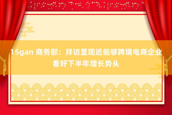 15gan 商务部：拜访显现近能够跨境电商企业看好下半年增长势头