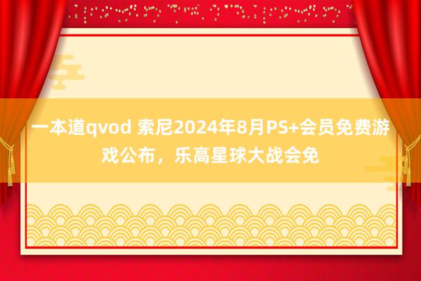 一本道qvod 索尼2024年8月PS+会员免费游戏公布，乐高星球大战会免