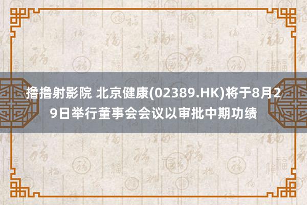 撸撸射影院 北京健康(02389.HK)将于8月29日举行董事会会议以审批中期功绩