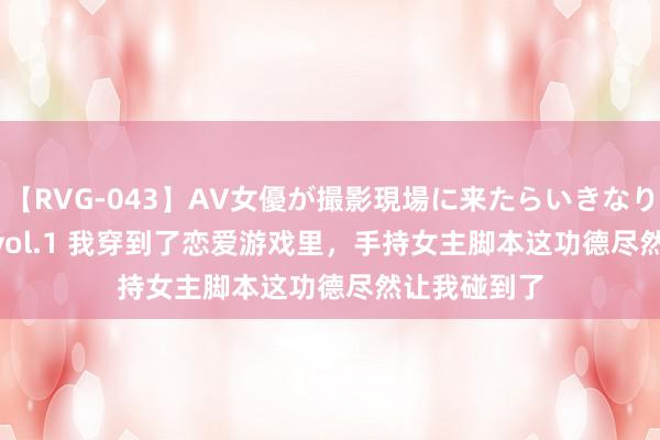 【RVG-043】AV女優が撮影現場に来たらいきなりSEX BEST vol.1 我穿到了恋爱游戏里，手持女主脚本这功德尽然让我碰到了