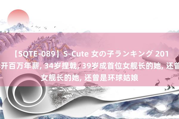 【SQTE-089】S-Cute 女の子ランキング 2015 TOP10 拆开百万年薪, 34岁捏戟, 39岁成首位女舰长的她, 还曾是环球姑娘