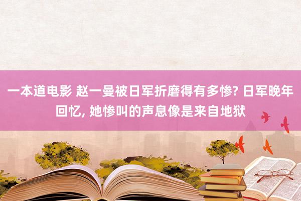 一本道电影 赵一曼被日军折磨得有多惨? 日军晚年回忆, 她惨叫的声息像是来自地狱