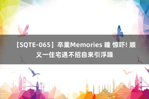 【SQTE-065】卒業Memories 瞳 惊吓! 顺义一住宅遇不招自来引浮躁