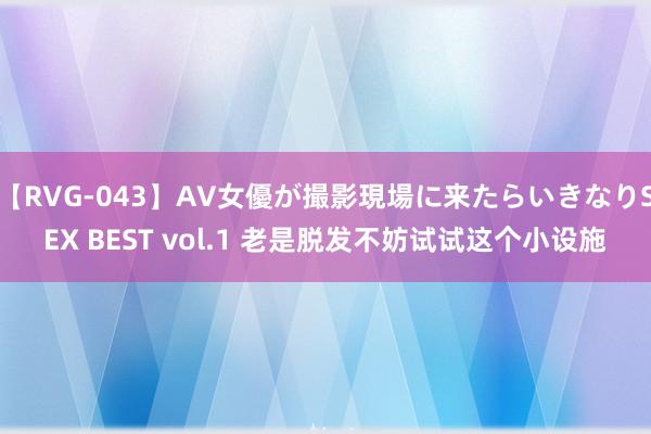 【RVG-043】AV女優が撮影現場に来たらいきなりSEX BEST vol.1 老是脱发不妨试试这个小设施