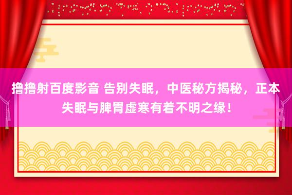 撸撸射百度影音 告别失眠，中医秘方揭秘，正本失眠与脾胃虚寒有着不明之缘！