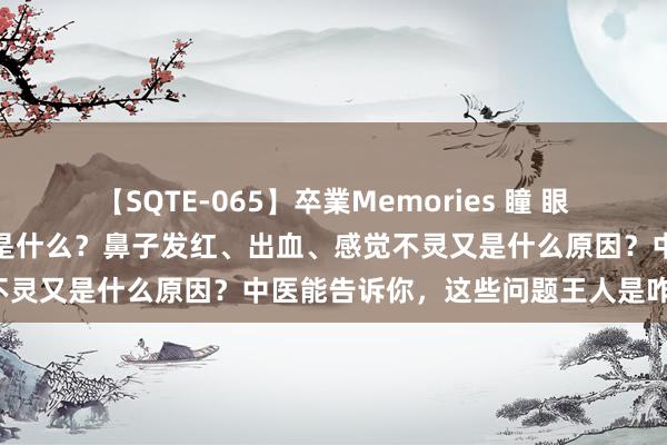 【SQTE-065】卒業Memories 瞳 眼睛干涩、呜咽、发红的原因是什么？鼻子发红、出血、感觉不灵又是什么原因？中医能告诉你，这些问题王人是咋回事！