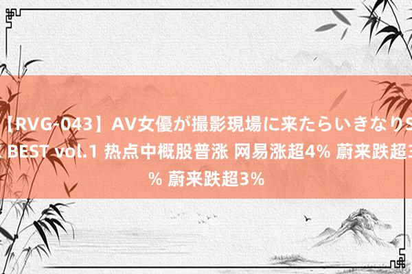 【RVG-043】AV女優が撮影現場に来たらいきなりSEX BEST vol.1 热点中概股普涨 网易涨超4% 蔚来跌超3%