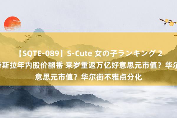 【SQTE-089】S-Cute 女の子ランキング 2015 TOP10 特斯拉年内股价翻番 来岁重返万亿好意思元市值？华尔街不雅点分化