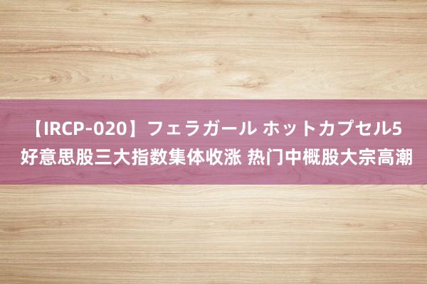 【IRCP-020】フェラガール ホットカプセル5 好意思股三大指数集体收涨 热门中概股大宗高潮