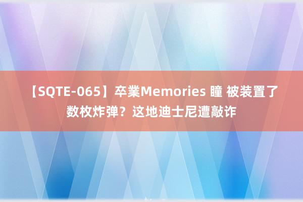 【SQTE-065】卒業Memories 瞳 被装置了数枚炸弹？这地迪士尼遭敲诈