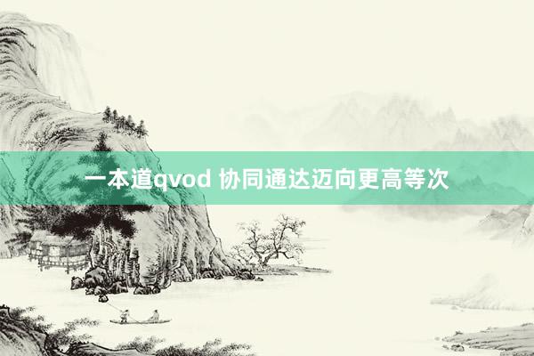 一本道qvod 协同通达迈向更高等次