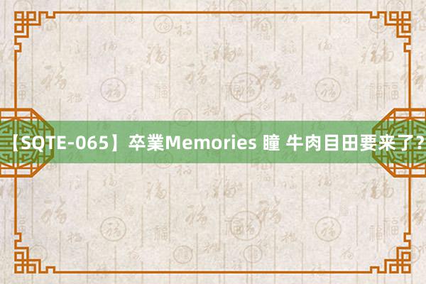 【SQTE-065】卒業Memories 瞳 牛肉目田要来了？