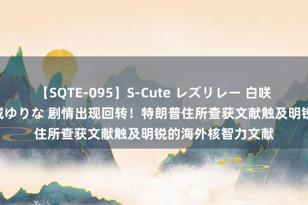 【SQTE-095】S-Cute レズリレー 白咲碧 瞳 有本沙世 彩城ゆりな 剧情出现回转！特朗普住所查获文献触及明锐的海外核智力文献