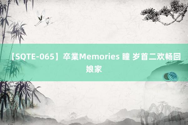 【SQTE-065】卒業Memories 瞳 岁首二欢畅回娘家