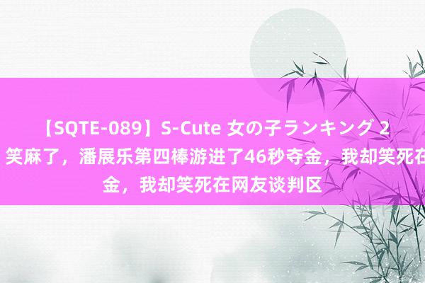 【SQTE-089】S-Cute 女の子ランキング 2015 TOP10 笑麻了，潘展乐第四棒游进了46秒夺金，我却笑死在网友谈判区